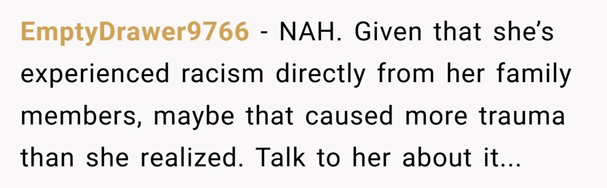 EmptyDrawer9766 − NAH. Given that she’s experienced racism directly from her family members, maybe that caused more trauma than she realized. Talk to her about it...