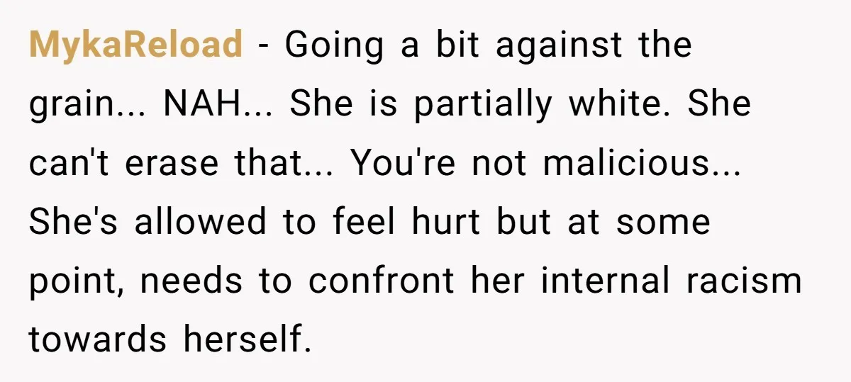 MykaReload − Going a bit against the grain... NAH... She is partially white. She can't erase that... You're not malicious... She's allowed to feel hurt but at some point, needs...