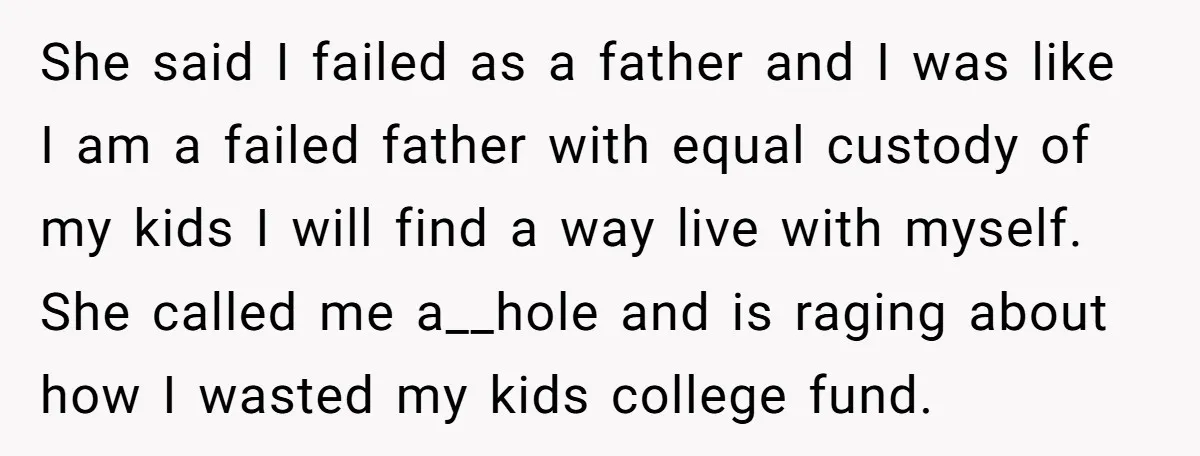 She said I failed as a father and I was like I am a failed father with equal custody of my kids I will find a way live with myself....