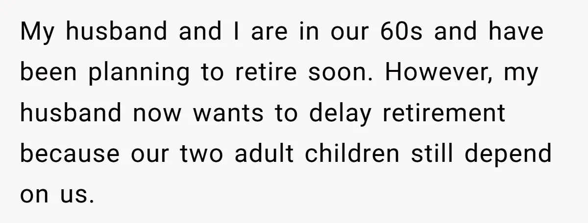 My husband and I are in our 60s and have been planning to retire soon. However, my husband now wants to delay retirement because our two adult children still depend...
