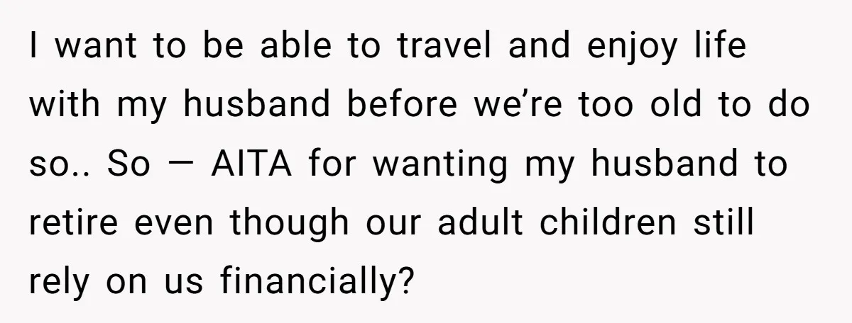 I want to be able to travel and enjoy life with my husband before we’re too old to do so.. So — AITA for wanting my husband to retire even...