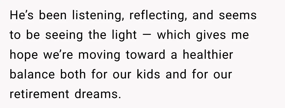 He’s been listening, reflecting, and seems to be seeing the light — which gives me hope we’re moving toward a healthier balance both for our kids and for our retirement...