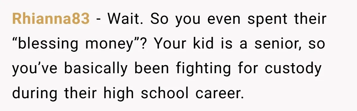 Rhianna83 − Wait. So you even spent their “blessing money”? Your kid is a senior, so you’ve basically been fighting for custody during their high school career.
