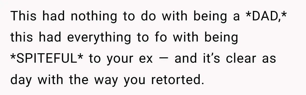 This had nothing to do with being a *DAD,* this had everything to fo with being *SPITEFUL* to your ex — and it’s clear as day with the way you...