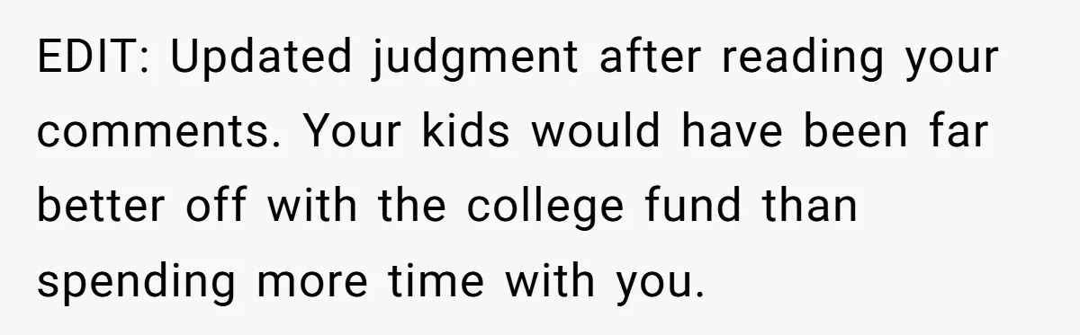EDIT: Updated judgment after reading your comments. Your kids would have been far better off with the college fund than spending more time with you.