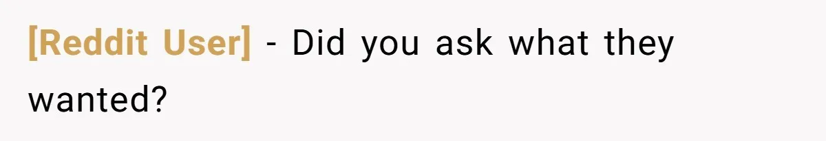 [Reddit User] − Did you ask what they wanted?