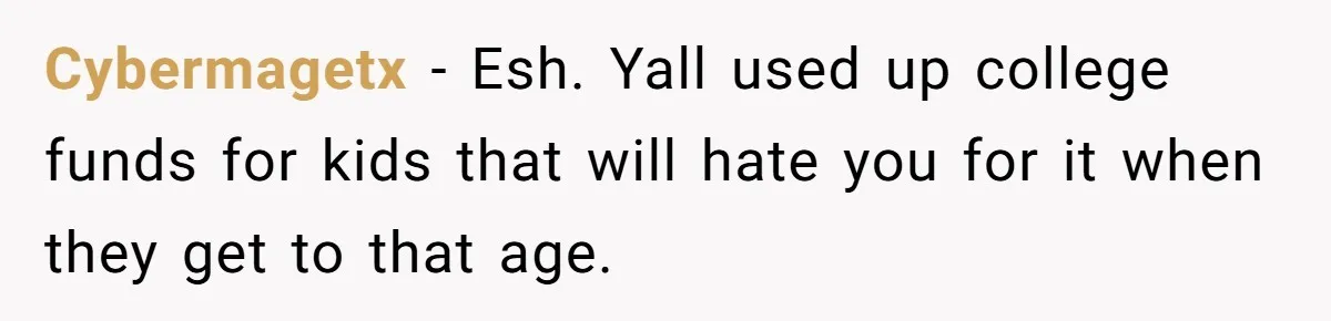 Cybermagetx − Esh. Yall used up college funds for kids that will hate you for it when they get to that age.