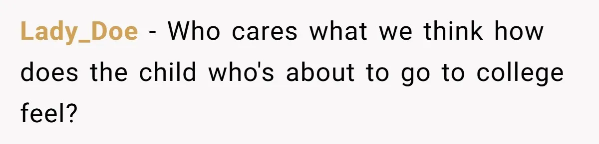 Lady_Doe − Who cares what we think how does the child who's about to go to college feel?