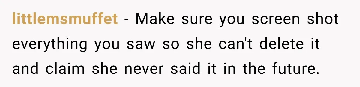littlemsmuffet - Make sure you screen shot everything you saw so she can't delete it and claim she never said it in the future.