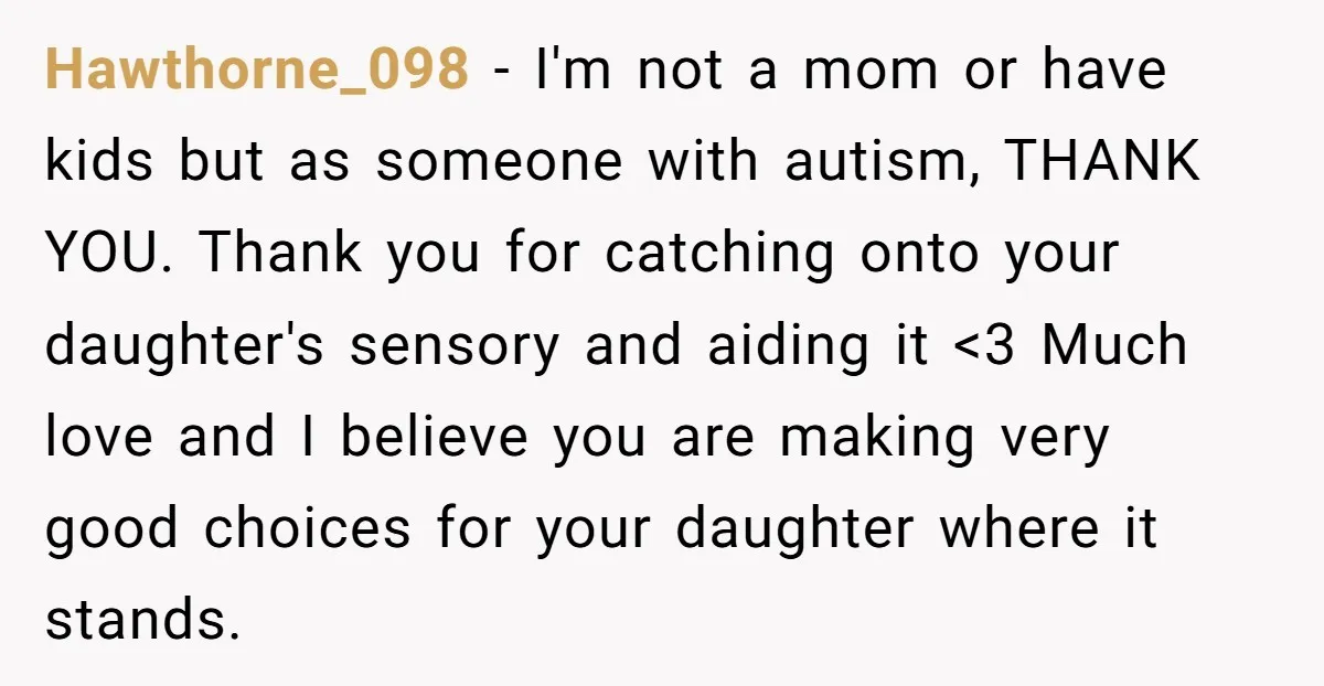 Hawthorne_098 - I'm not a mom or have kids but as someone with autism, THANK YOU. Thank you for catching onto your daughter's sensory and aiding it <3 Much love...