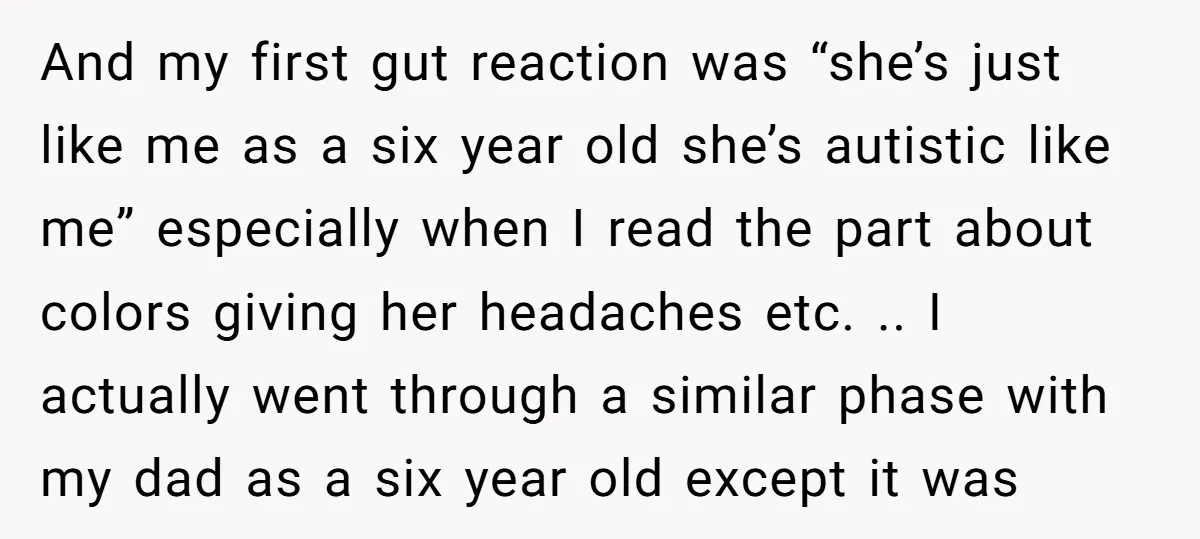 And my first gut reaction was “she’s just like me as a six year old she’s autistic like me” especially when I read the part about colors giving her headaches...