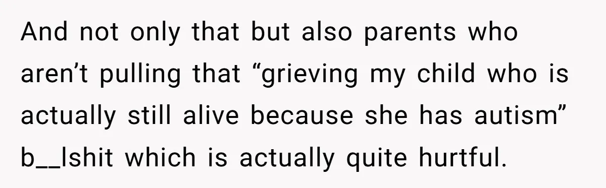 And not only that but also parents who aren’t pulling that “grieving my child who is actually still alive because she has autism” b__lshit which is actually quite hurtful.