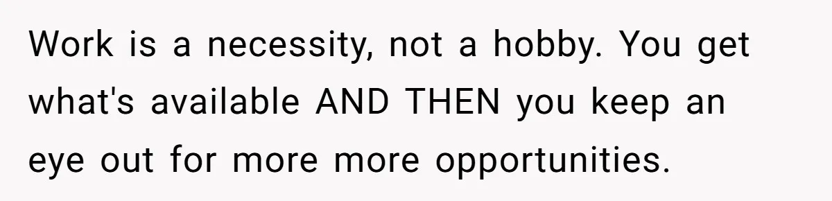 Work is a necessity, not a hobby. You get what's available AND THEN you keep an eye out for more more opportunities.
