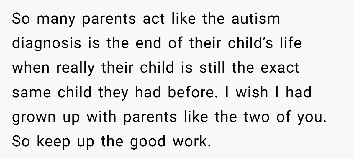 So many parents act like the autism diagnosis is the end of their child’s life when really their child is still the exact same child they had before. I wish...