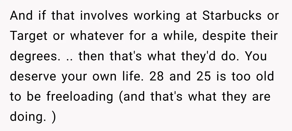 And if that involves working at Starbucks or Target or whatever for a while, despite their degrees. .. then that's what they'd do. You deserve your own life. 28 and...
