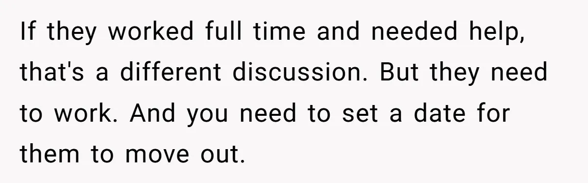 If they worked full time and needed help, that's a different discussion. But they need to work. And you need to set a date for them to move out.