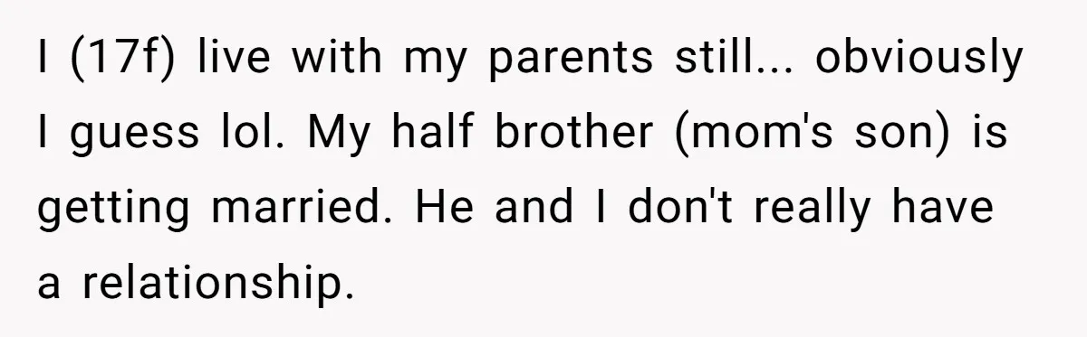 I (17f) live with my parents still... obviously I guess lol. My half brother (mom's son) is getting married. He and I don't really have a relationship.