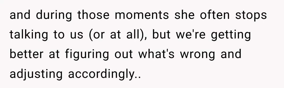 and during those moments she often stops talking to us (or at all), but we're getting better at figuring out what's wrong and adjusting accordingly.. ​