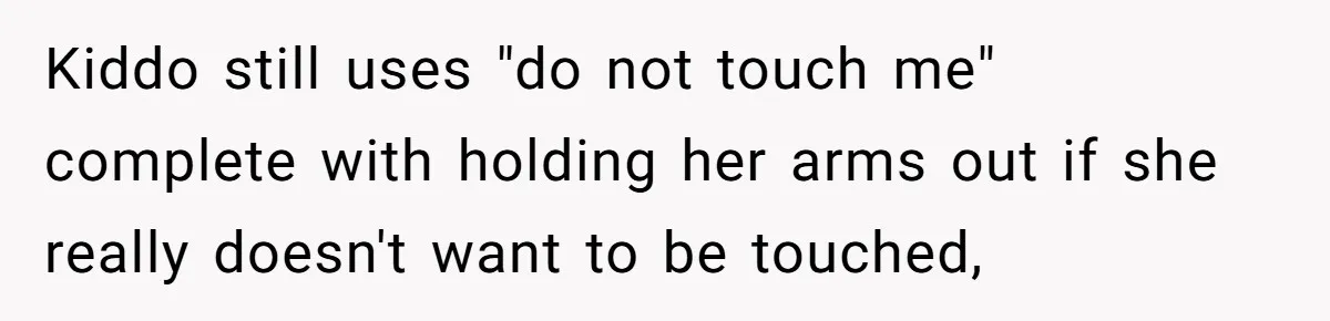 Kiddo still uses "do not touch me" complete with holding her arms out if she really doesn't want to be touched,