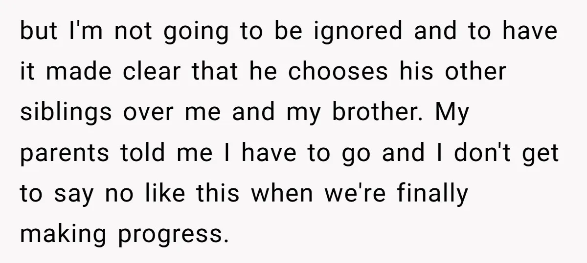 but I'm not going to be ignored and to have it made clear that he chooses his other siblings over me and my brother. My parents told me I have...