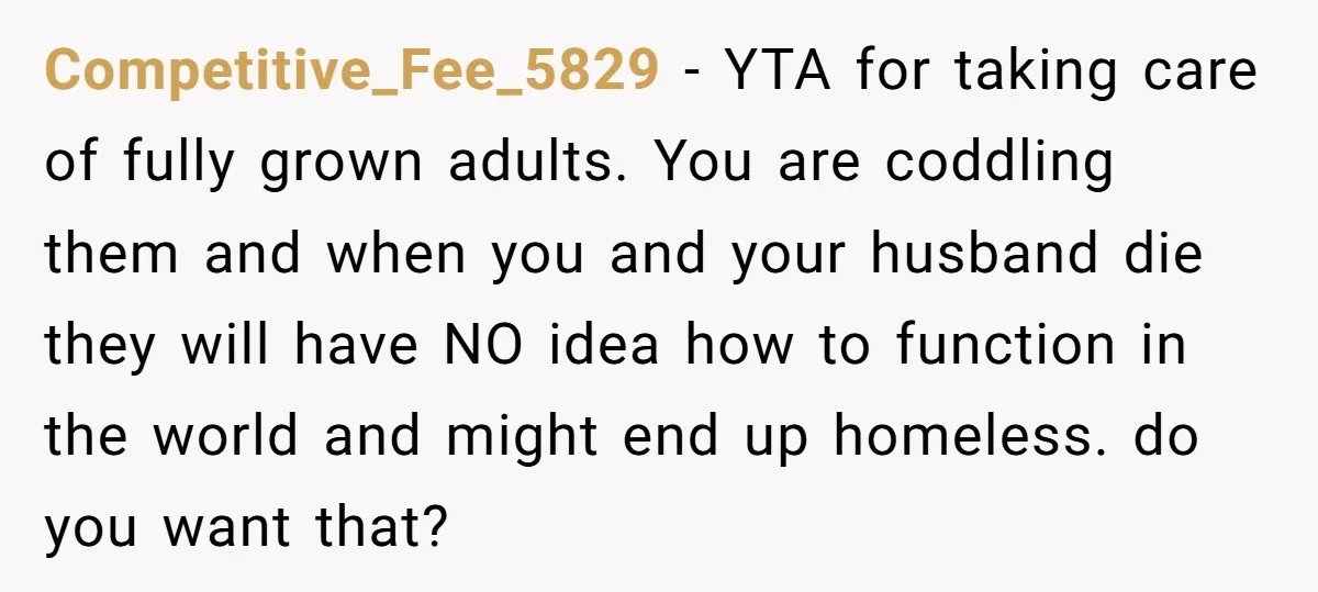 Competitive_Fee_5829 − YTA for taking care of fully grown adults. You are coddling them and when you and your husband die they will have NO idea how to function in...