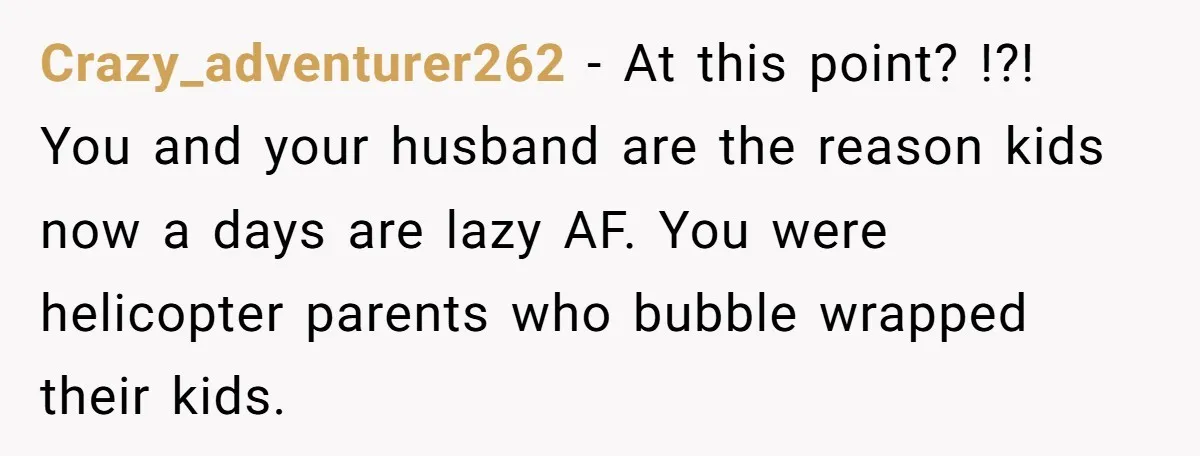 Crazy_adventurer262 − At this point? !?! You and your husband are the reason kids now a days are lazy AF. You were helicopter parents who bubble wrapped their kids.