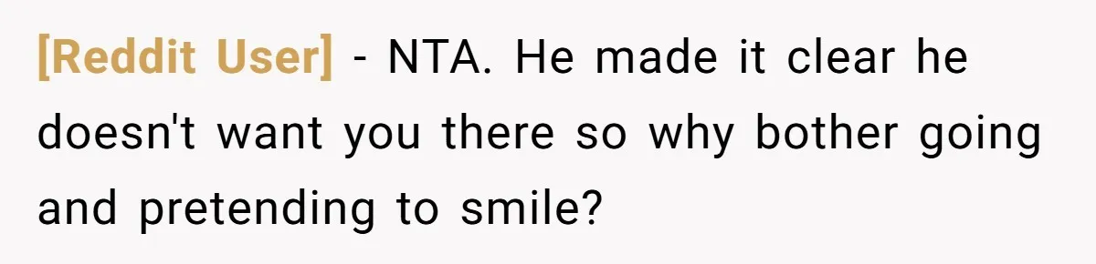 [Reddit User] − NTA. He made it clear he doesn't want you there so why bother going and pretending to smile?