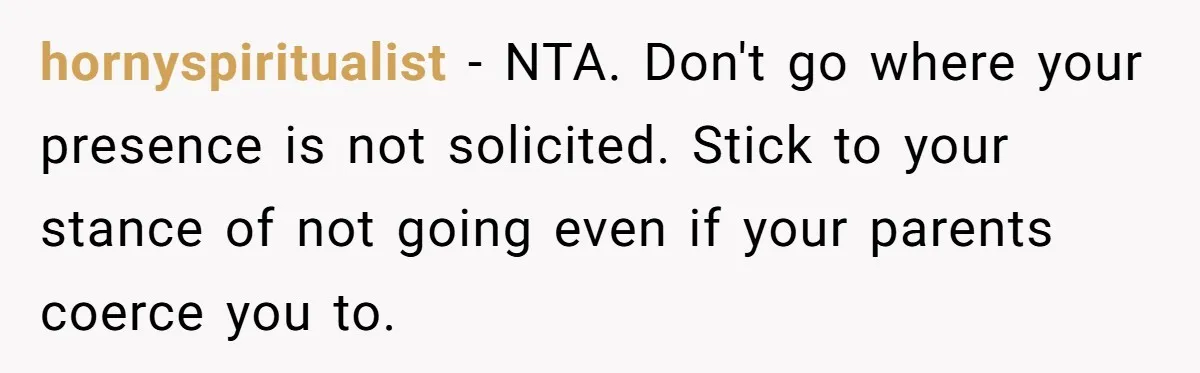 hornyspiritualist − NTA. Don't go where your presence is not solicited. Stick to your stance of not going even if your parents coerce you to.