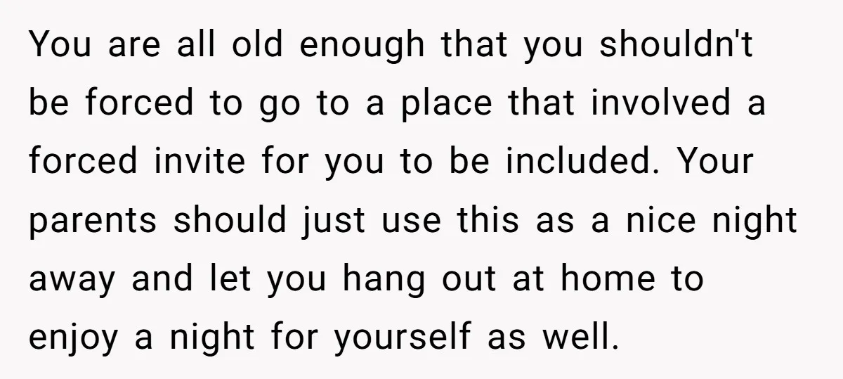 You are all old enough that you shouldn't be forced to go to a place that involved a forced invite for you to be included. Your parents should just use...