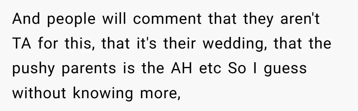 And people will comment that they aren't TA for this, that it's their wedding, that the pushy parents is the AH etc So I guess without knowing more,