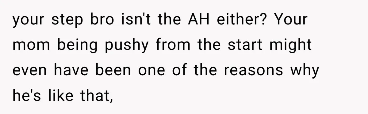 your step bro isn't the AH either? Your mom being pushy from the start might even have been one of the reasons why he's like that,
