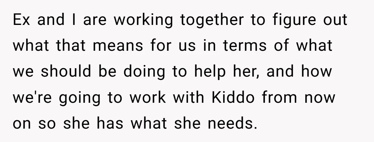 Ex and I are working together to figure out what that means for us in terms of what we should be doing to help her, and how we're going to...