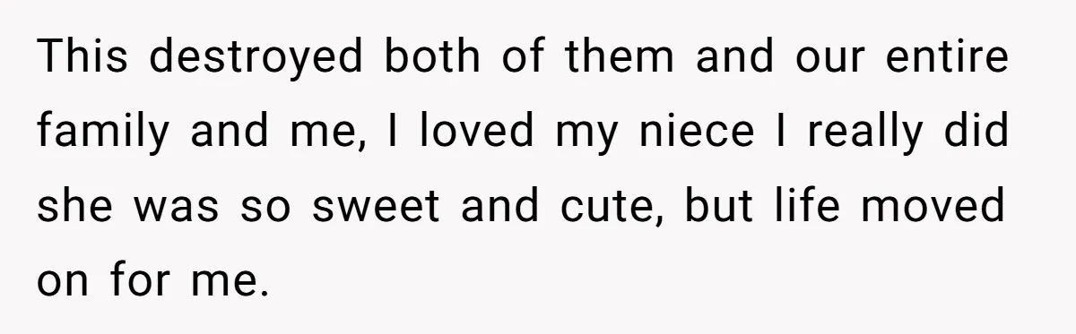 This destroyed both of them and our entire family and me, I loved my niece I really did she was so sweet and cute, but life moved on for me.