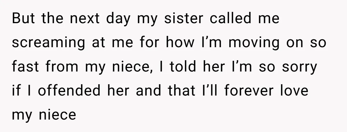 But the next day my sister called me screaming at me for how I’m moving on so fast from my niece, I told her I’m so sorry if I offended...