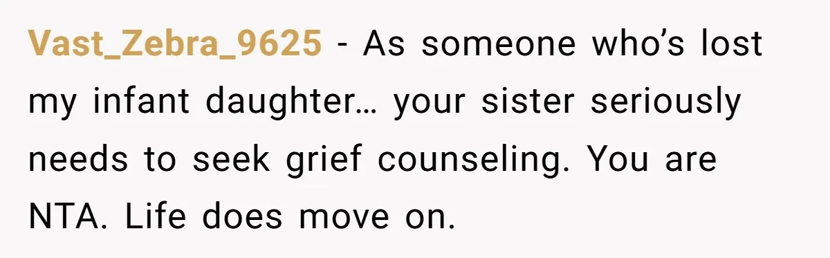 Vast_Zebra_9625 − As someone who’s lost my infant daughter… your sister seriously needs to seek grief counseling. You are NTA. Life does move on.
