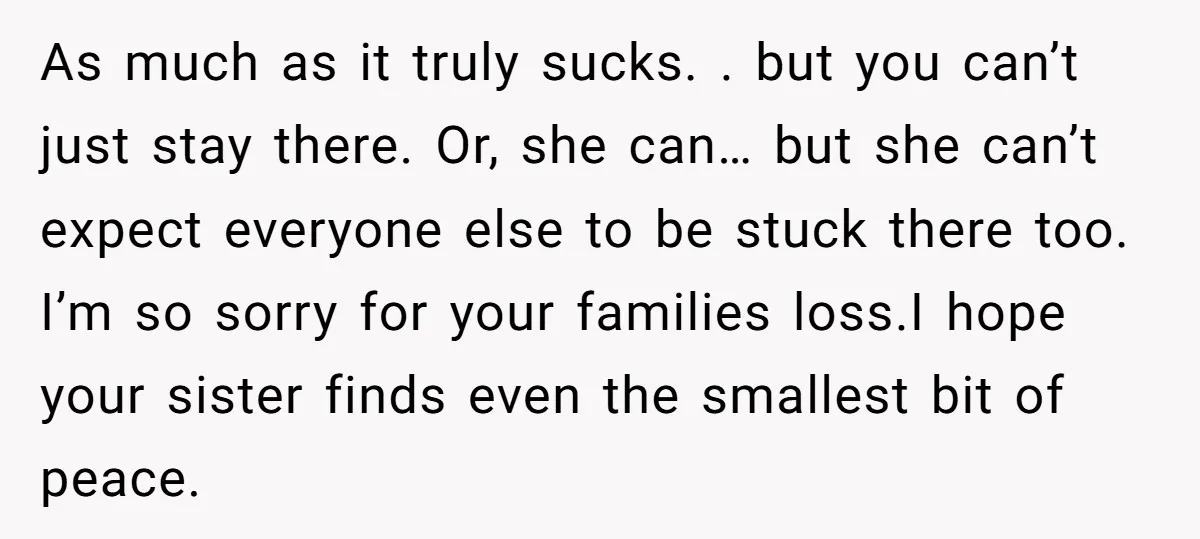 As much as it truly sucks. . but you can’t just stay there. Or, she can… but she can’t expect everyone else to be stuck there too. I’m so sorry...