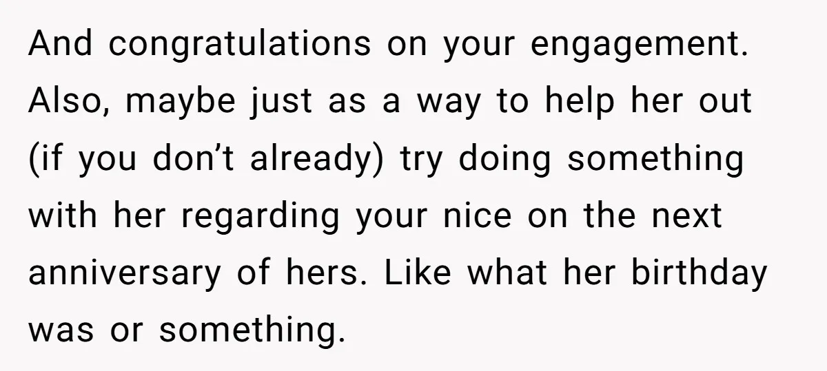 And congratulations on your engagement. Also, maybe just as a way to help her out (if you don’t already) try doing something with her regarding your nice on the next...