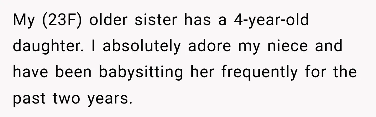 My (23F) older sister has a 4-year-old daughter. I absolutely adore my niece and have been babysitting her frequently for the past two years.