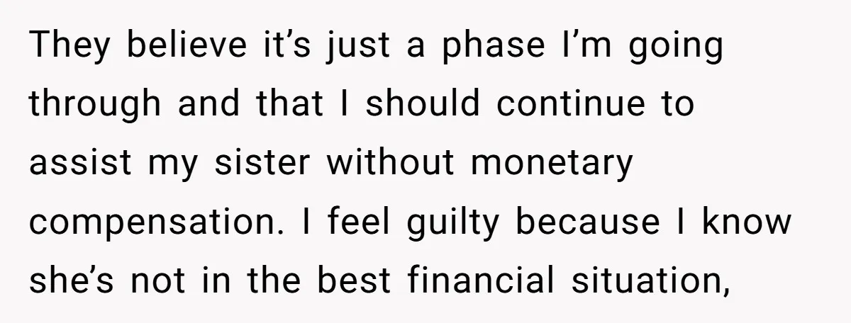They believe it’s just a phase I’m going through and that I should continue to assist my sister without monetary compensation. I feel guilty because I know she’s not in...