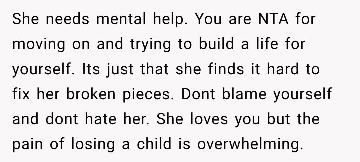 She needs mental help. You are NTA for moving on and trying to build a life for yourself. Its just that she finds it hard to fix her broken pieces....