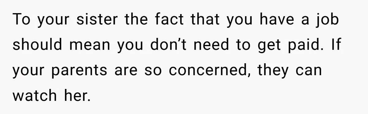 To your sister the fact that you have a job should mean you don’t need to get paid. If your parents are so concerned, they can watch her.