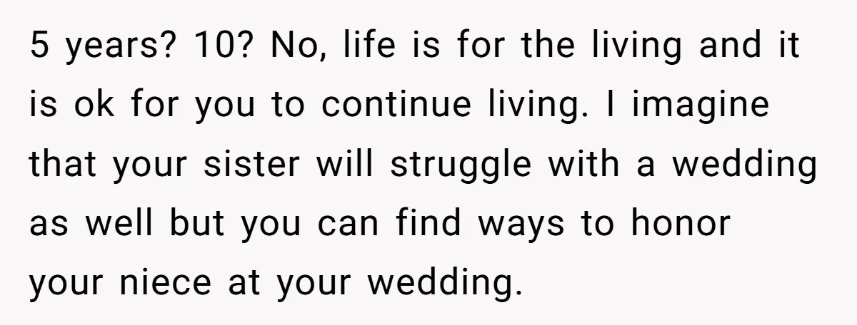 5 years? 10? No, life is for the living and it is ok for you to continue living. I imagine that your sister will struggle with a wedding as well...