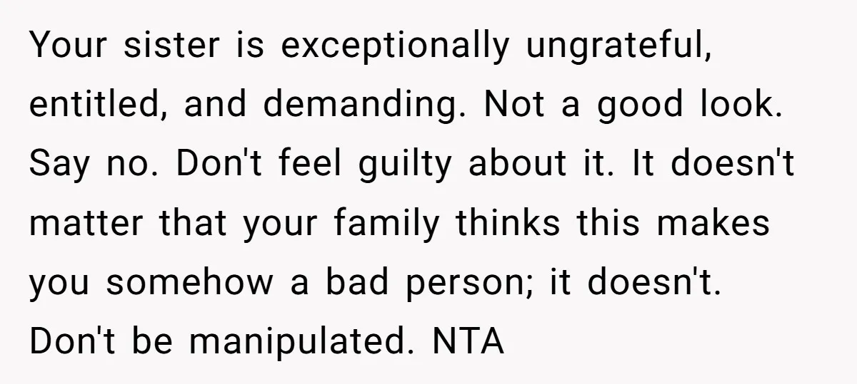 Your sister is exceptionally ungrateful, entitled, and demanding. Not a good look. Say no. Don't feel guilty about it. It doesn't matter that your family thinks this makes you somehow...
