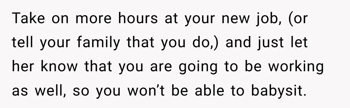Take on more hours at your new job, (or tell your family that you do,) and just let her know that you are going to be working as well, so...