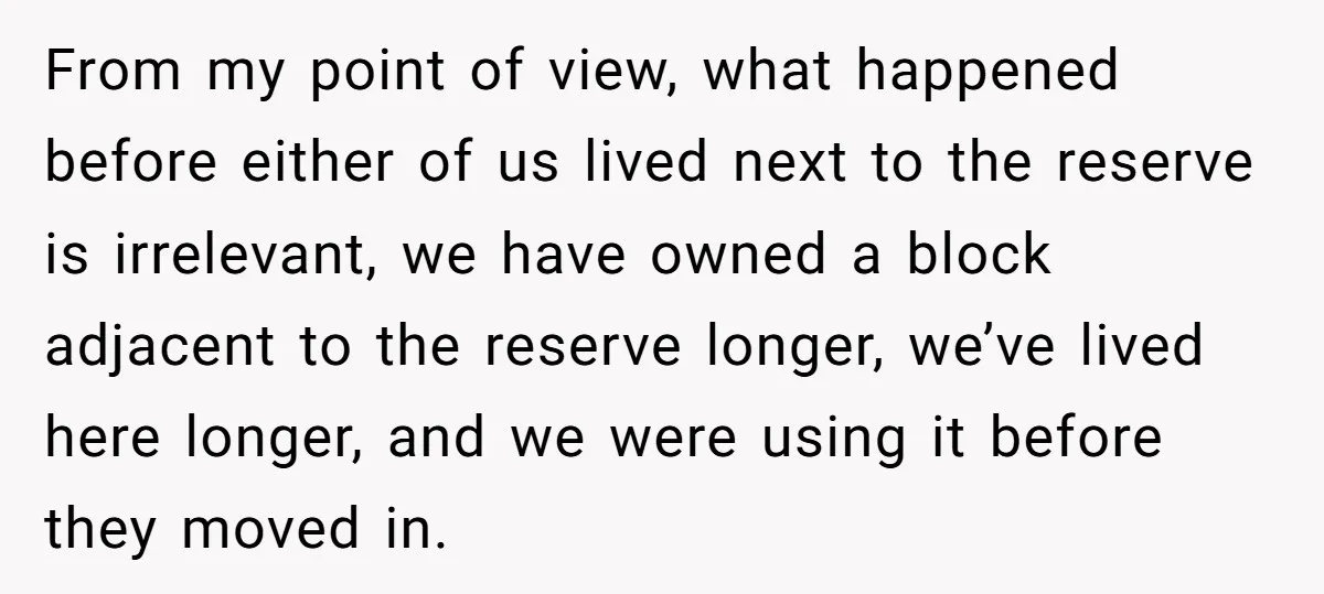 From my point of view, what happened before either of us lived next to the reserve is irrelevant, we have owned a block adjacent to the reserve longer, we’ve lived...