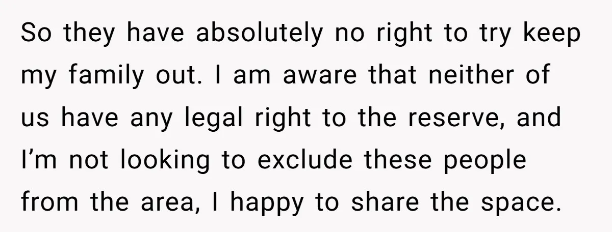 So they have absolutely no right to try keep my family out. I am aware that neither of us have any legal right to the reserve, and I’m not looking...