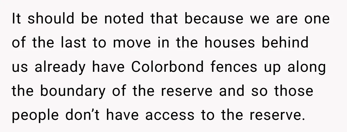 It should be noted that because we are one of the last to move in the houses behind us already have Colorbond fences up along the boundary of the reserve...