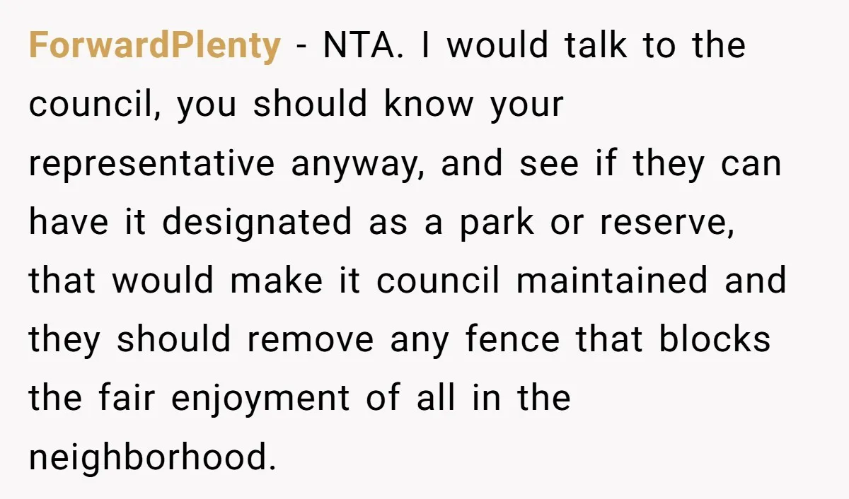 ForwardPlenty − NTA. I would talk to the council, you should know your representative anyway, and see if they can have it designated as a park or reserve, that would...