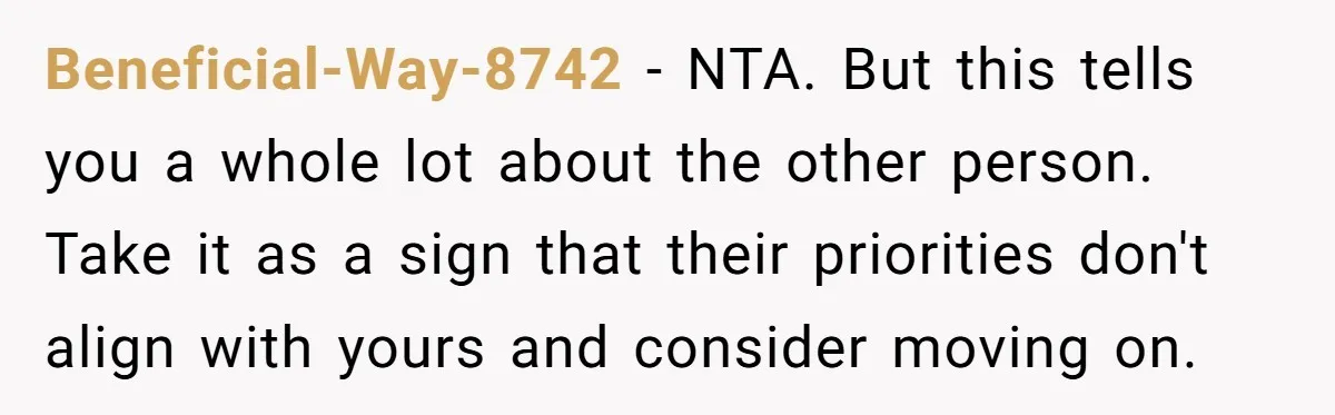Beneficial-Way-8742 - NTA. But this tells you a whole lot about the other person. Take it as a sign that their priorities don't align with yours and consider moving on.