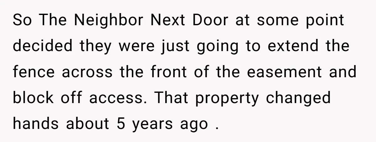 So The Neighbor Next Door at some point decided they were just going to extend the fence across the front of the easement and block off access. That property changed...
